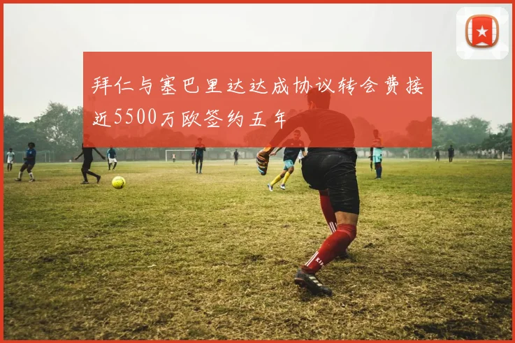 拜仁与塞巴里达达成协议转会费接近5500万欧签约五年