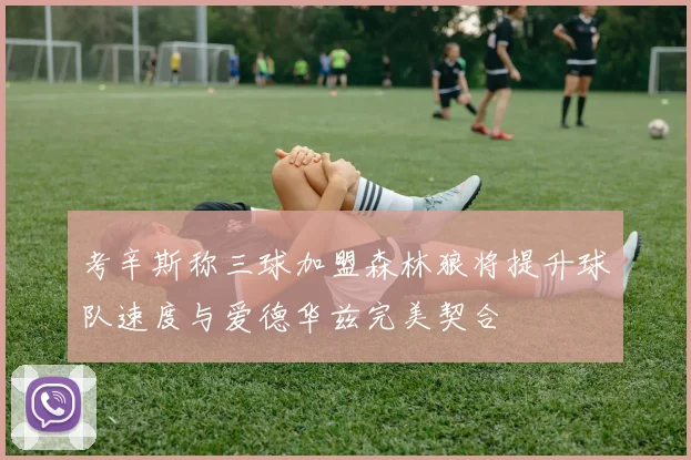 考辛斯称三球加盟森林狼将提升球队速度与爱德华兹完美契合