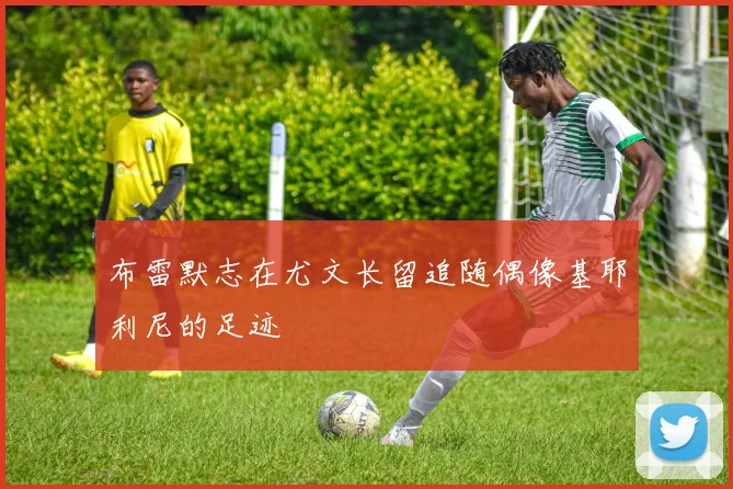 布雷默志在尤文长留追随偶像基耶利尼的足迹