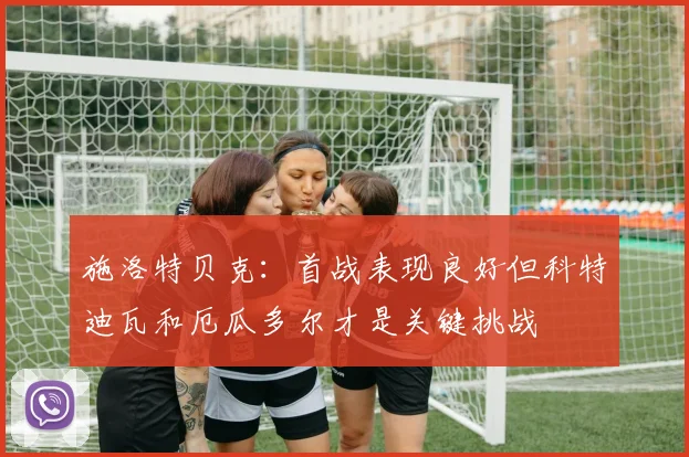 施洛特贝克：首战表现良好但科特迪瓦和厄瓜多尔才是关键挑战