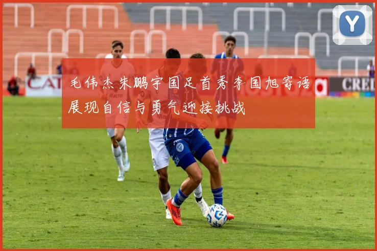 毛伟杰朱鹏宇国足首秀李国旭寄语展现自信与勇气迎接挑战