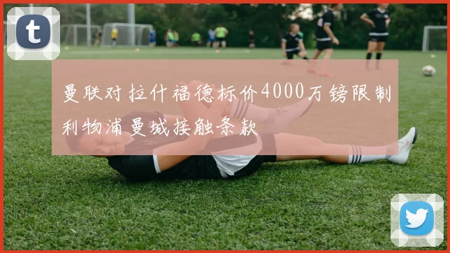 曼联对拉什福德标价4000万镑限制利物浦曼城接触条款