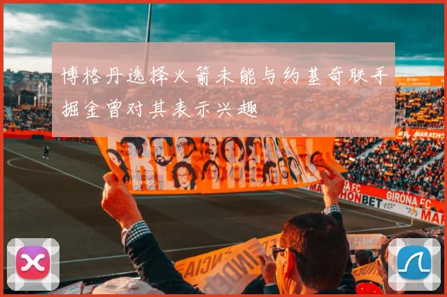 博格丹选择火箭未能与约基奇联手掘金曾对其表示兴趣